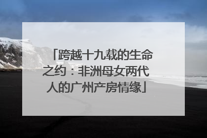 跨越十九载的生命之约：非洲母女两代人的广州产房情缘